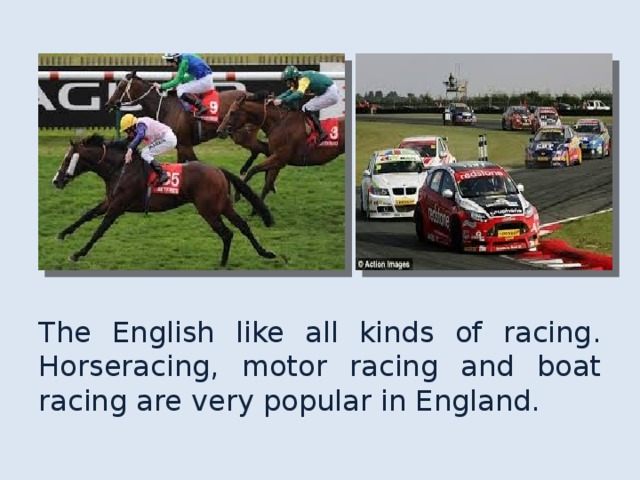 The English like all kinds of racing. Horseracing, motor racing and boat racing are very popular in England. 