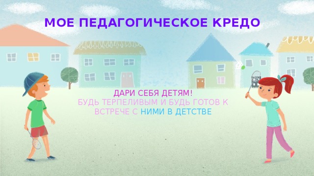 МОЕ ПЕДАГОГИЧЕСКОЕ КРЕДО ДАРИ СЕБЯ ДЕТЯМ! БУДЬ ТЕРПЕЛИВЫМ И БУДЬ ГОТОВ К ВСТРЕЧЕ С НИМИ В ДЕТСТВЕ 