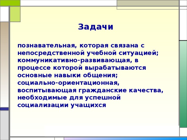 Задачи  познавательная, которая связана с непосредственной учебной ситуацией; коммуникативно-развивающая, в процессе которой вырабатываются основные навыки общения; социально-ориентационная, воспитывающая гражданские качества, необходимые для успешной социализации учащихся 