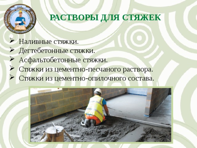 РАСТВОРЫ ДЛЯ СТЯЖЕК Наливные стяжки. Дегтебетонные стяжки. Асфальтобетонные стяжки. Стяжки из цементно-песчаного раствора. Стяжки из цементно-опилочного состава. 