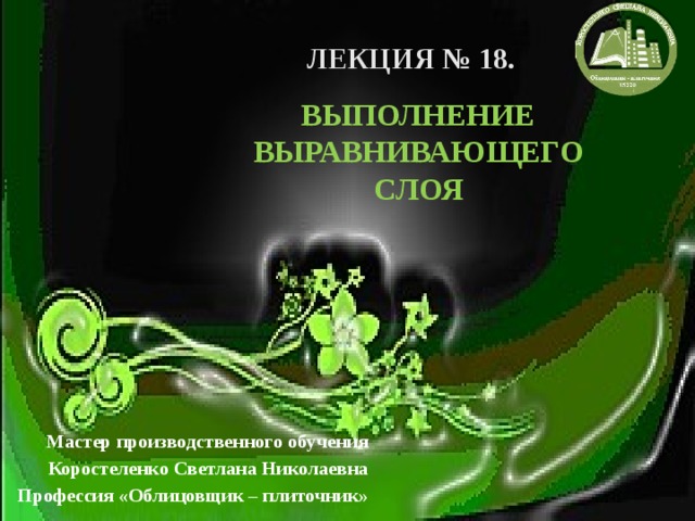 ЛЕКЦИЯ № 18. ВЫПОЛНЕНИЕ ВЫРАВНИВАЮЩЕГО СЛОЯ Мастер производственного обучения Коростеленко Светлана Николаевна Профессия «Облицовщик – плиточник» 