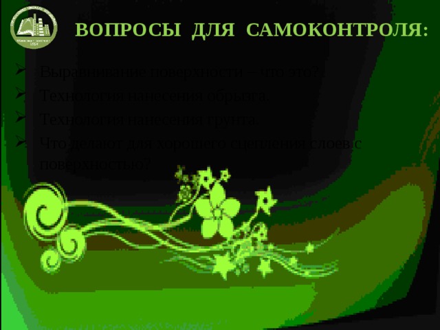 ВОПРОСЫ ДЛЯ САМОКОНТРОЛЯ: Выравнивание поверхности – что это? Технология нанесения обрызга. Технология нанесения грунта. Что делают для хорошего сцепления слоев с поверхностью? 