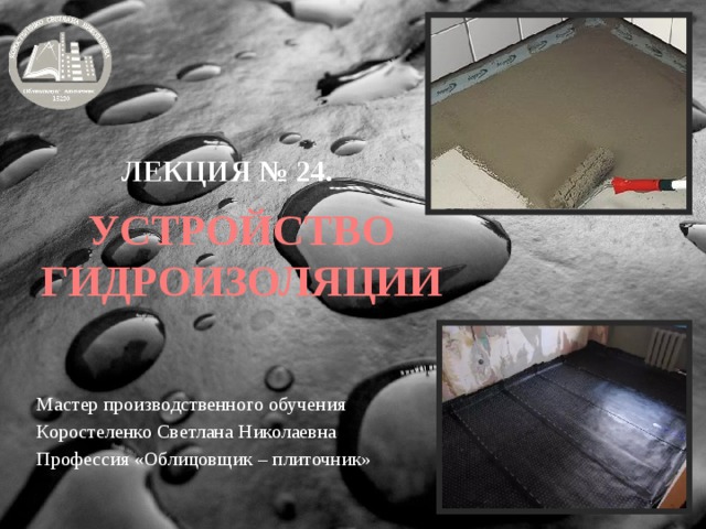 ЛЕКЦИЯ № 24. УСТРОЙСТВО ГИДРОИЗОЛЯЦИИ Мастер производственного обучения Коростеленко Светлана Николаевна Профессия «Облицовщик – плиточник» 