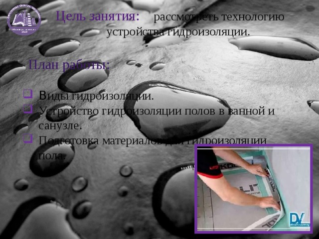 Цель занятия:  рассмотреть технологию устройства гидроизоляции. План работы: В иды гидроизоляции. Устройство гидроизоляции полов в ванной и санузле. Подготовка материалов для гидроизоляции пола.  