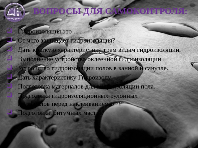 ВОПРОСЫ ДЛЯ САМОКОНТРОЛЯ: Г идроизоляция это …. . От чего защищает гидроизоляция? Дать краткую характеристику трем видам гидроизоляции. Выполнение устройства оклеенной гидроизоляции Устройство гидроизоляции полов в ванной и санузле. Дать характеристику Гидроизолу. Подготовка материалов для гидроизоляции пола. Подготовка гидроизоляционных рулонных материалов перед наклеиванием. Подготовка   битумных мастик 