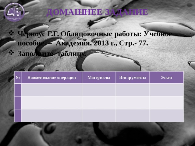 ДОМАШНЕЕ ЗАДАНИЕ Черноус Г.Г. Облицовочные работы: Учебное пособие. – Академия, 2013 г., Стр.- 77. Заполните таблицу. №   Наименование операции   Материалы       Инструменты         Эскиз             