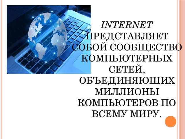  Internet представляет собой сообщество компьютерных сетей, объединяющих миллионы компьютеров по всему миру. 