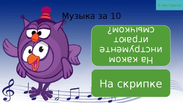 К викторине На каком инструменте играют смычком? Музыка за 10 На скрипке 