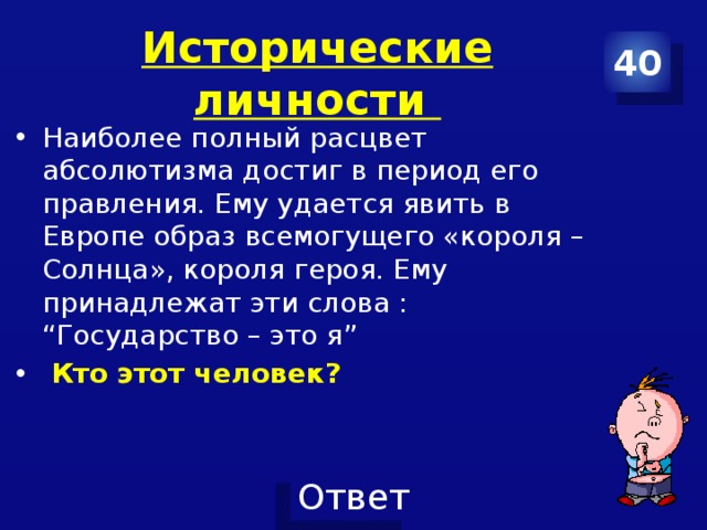 Исторические личности 40 Наиболее полный расцвет абсолютизма достиг в период его правления. Ему удается явить в Европе образ всемогущего «короля – Солнца», короля героя. Ему принадлежат эти слова : “Государство – это я”  Кто этот человек? 