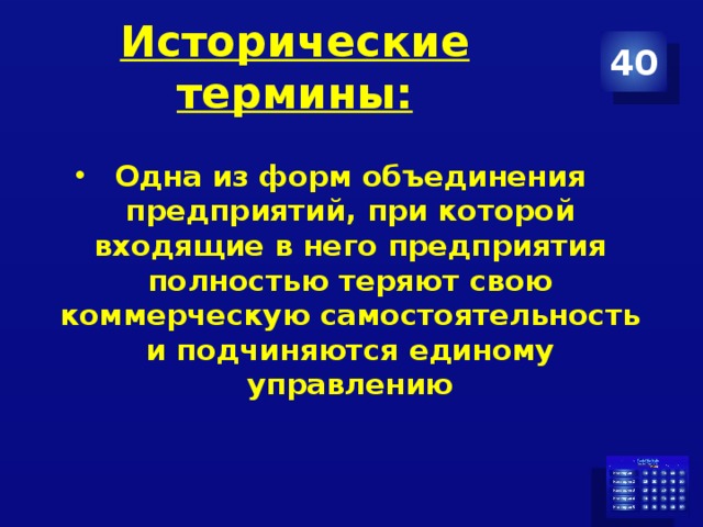 Исторические термины: 40 Одна из форм объединения предприятий, при которой входящие в него предприятия полностью теряют свою коммерческую самостоятельность и подчиняются единому управлению