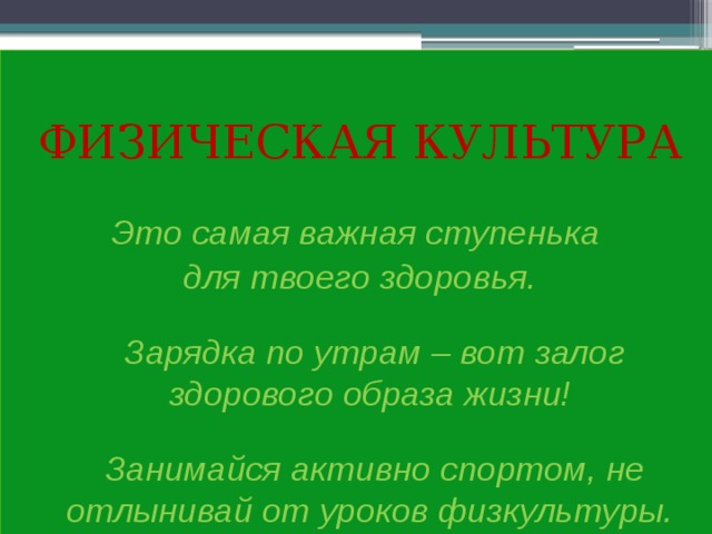 ФИЗИЧЕСКАЯ КУЛЬТУРА  Это самая важная ступенька для твоего здоровья.   Зарядка по утрам – вот залог здорового образа жизни!   Занимайся активно спортом, не отлынивай от уроков физкультуры. 