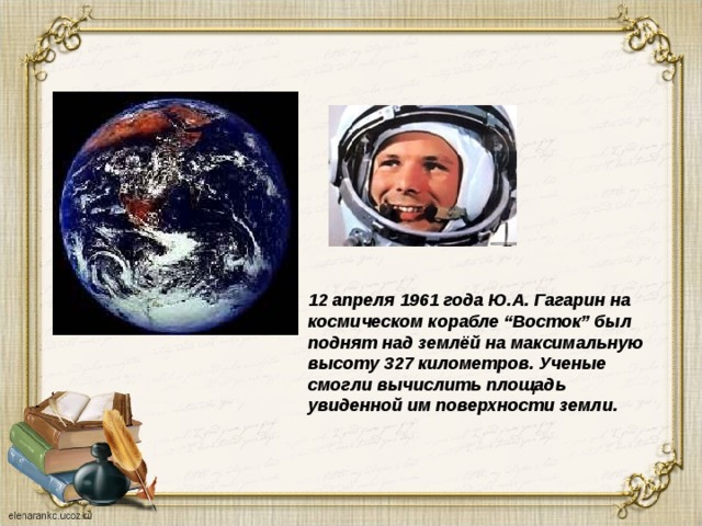 12 апреля 1961 года Ю.А. Гагарин на космическом корабле “Восток” был поднят над землёй на максимальную высоту 327 километров. Ученые смогли вычислить площадь увиденной им поверхности земли. 