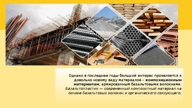 Однако в последние годы большой интерес проявляется к довольно новому виду материалов – композиционным материалам , армированным базальтовыми волокнами. Базальтопластик — современный композитный материал на основе базальтовых волокон и органического связующего. 