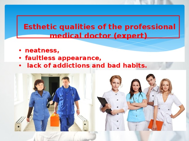  Esthetic qualities of the professional medical doctor (expert)  neatness, faultless appearance,  lack of addictions and bad habits. 