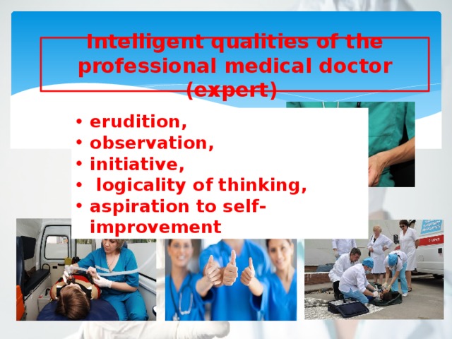 Intelligent qualities of the professional medical doctor (expert)   erudition, observation, initiative,  logicality of thinking, aspiration to self-improvement 