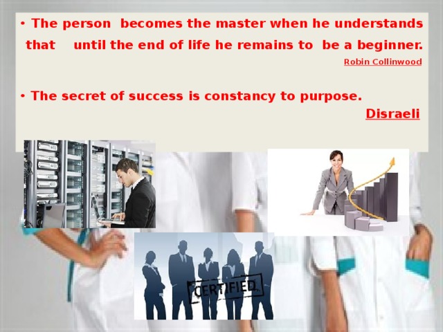 The person becomes the master when he understands  that until the end of life he remains to be a beginner. Robin Collinwood   The secret of success is constancy to purpose. Disraeli  