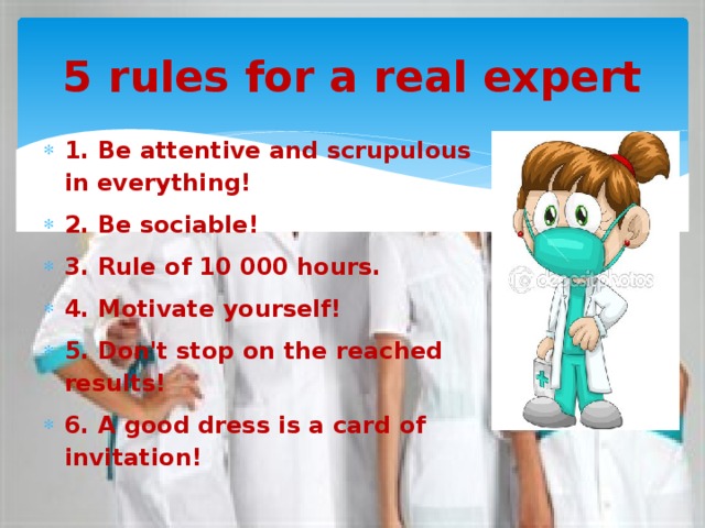 5 rules for a real expert 1. Be attentive and scrupulous in everything! 2. Be sociable! 3. Rule of 10 000 hours. 4. Motivate yourself! 5. Don't stop on the reached results! 6. A good dress is a card of invitation! 