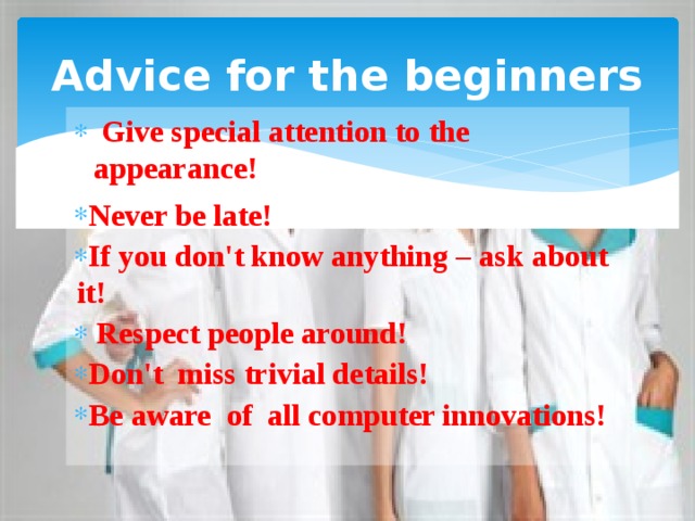 Advice for the beginners  Give special attention to the appearance! Never be late! If you don't know anything – ask about it!  Respect people around! Don't miss trivial details! Be aware of all computer innovations! 
