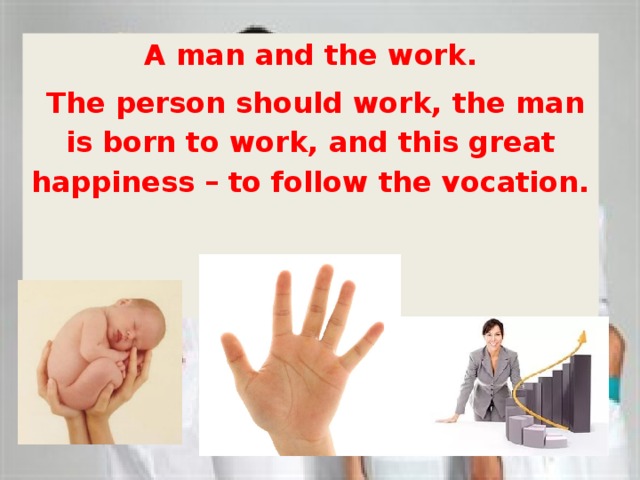 A man and the work.  The person should work, the man is born to work, and this great happiness – to follow the vocation. 