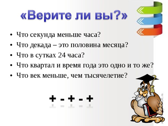 Что секунда меньше часа? Что декада – это половина месяца? Что в сутках 24 часа? Что квартал и время года это одно и то же? Что век меньше, чем тысячелетие?