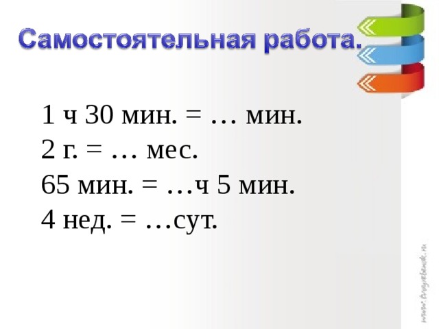 1 ч 30 мин. = … мин. 2 г. = … мес. 65 мин. = …ч 5 мин. 4 нед. = …сут.