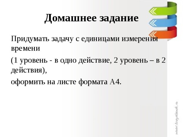 Домашнее задание Придумать задачу с единицами измерения времени (1 уровень - в одно действие, 2 уровень – в 2 действия), оформить на листе формата А4.