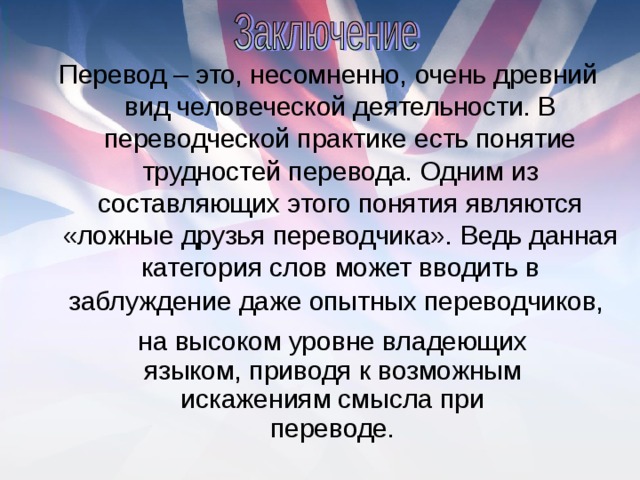 Перевод – это, несомненно, очень древний вид человеческой деятельности. В переводческой практике есть понятие трудностей перевода. Одним из составляющих этого понятия являются «ложные друзья переводчика». Ведь данная категория слов может вводить в заблуждение даже опытных переводчиков, на высоком уровне владеющих языком, приводя к возможным искажениям смысла при переводе.