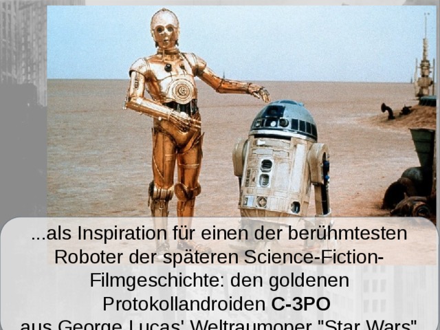 ...als Inspiration für einen der berühmtesten Roboter der späteren Science-Fiction-Filmgeschichte: den goldenen Protokollandroiden C-3PO  aus George Lucas' Weltraumoper 