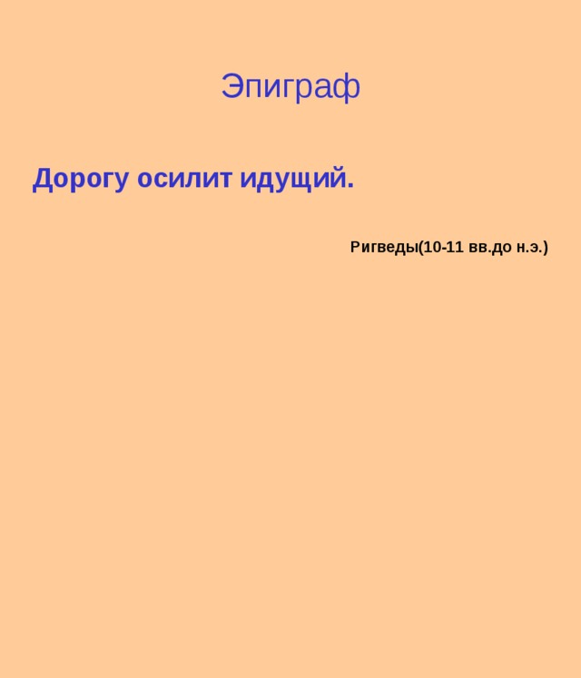 Эпиграф Дорогу осилит идущий.  Ригведы(10-11 вв.до н.э.) 