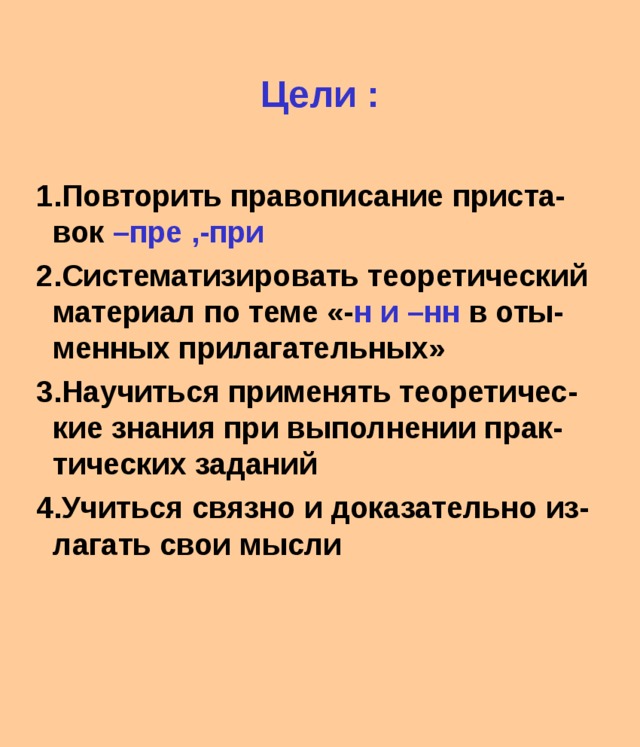 Цели : 1.Повторить правописание приста-вок –пре ,-при 2.Систематизировать теоретический материал по теме «- н и –нн в оты-менных прилагательных» 3.Научиться применять теоретичес-кие знания при выполнении прак-тических заданий 4.Учиться связно и доказательно из-лагать свои мысли 