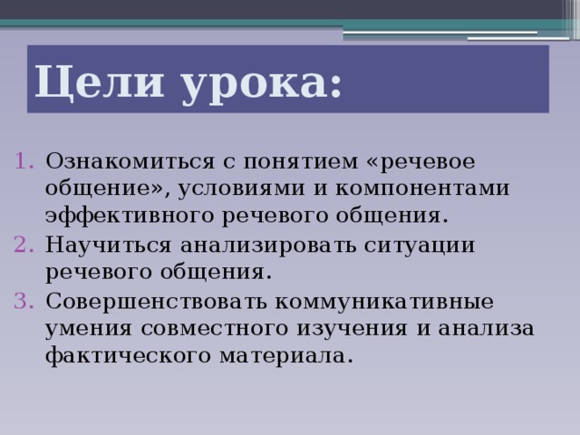 Цели урока: Ознакомиться с понятием «речевое общение», условиями и компонентами эффективного речевого общения. Научиться анализировать ситуации речевого общения. Совершенствовать коммуникативные умения совместного изучения и анализа фактического материала. 