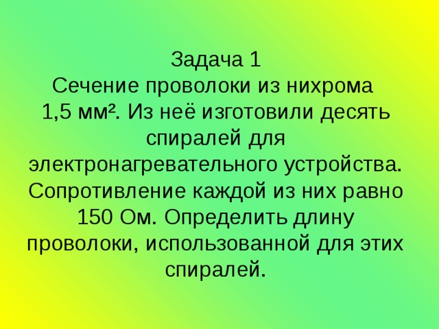 Задача 1  Сечение проволоки из нихрома  1,5 мм². Из неё изготовили десять спиралей для электронагревательного устройства. Сопротивление каждой из них равно 150 Ом. Определить длину проволоки, использованной для этих спиралей. 