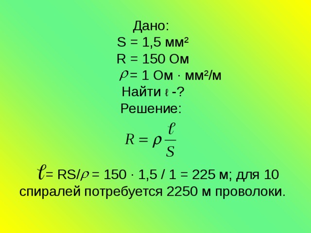 Дано:  S = 1,5 мм²  R = 150 Ом  = 1 Ом ∙ мм²/м  Найти ℓ -?  Решение:     = RS/ = 150 ∙ 1,5 / 1 = 225 м; для 10 спиралей потребуется 2250 м проволоки. 