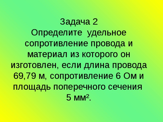 Задача 2  Определите удельное сопротивление провода и материал из которого он изготовлен, если длина провода 69,79 м, сопротивление 6 Ом и площадь поперечного сечения  5 мм². 