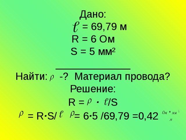 Дано:  = 69,79 м  R = 6 Ом  S = 5 мм²  _____________  Найти: -? Материал провода?  Решение:  R = ∙ /S  = R ∙ S/ = 6 ∙ 5 /69,79 =0,42 
