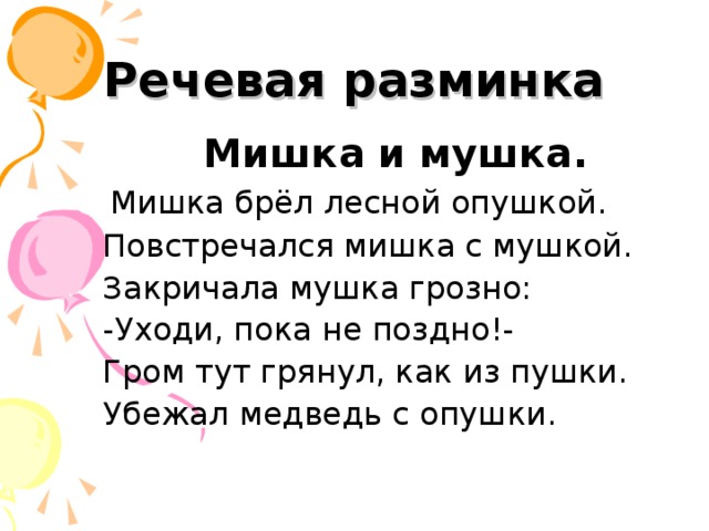 Речевая разминка Мишка и мушка. Мишка брёл лесной опушкой. Повстречался мишка с мушкой. Закричала мушка грозно: -Уходи, пока не поздно!- Гром тут грянул, как из пушки. Убежал медведь с опушки.