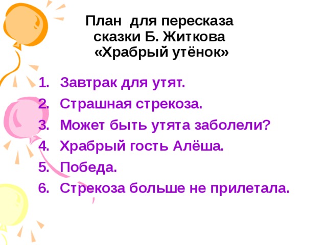 План для пересказа сказки Б. Житкова «Храбрый утёнок» Завтрак для утят. Страшная стрекоза. Может быть утята заболели? Храбрый гость Алёша. Победа. Стрекоза больше не прилетала.
