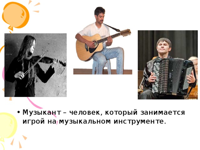 Музыкант – человек, который занимается игрой на музыкальном инструменте.