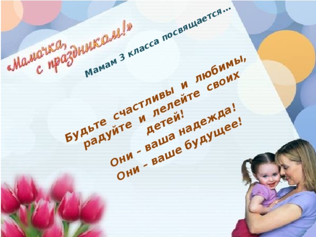 Мамам 3 класса посвящается …  Будьте счастливы и любимы, радуйте и лелейте своих детей! Они – ваша надежда! Они – ваше будущее! 