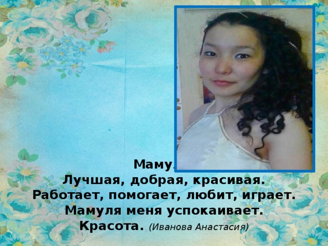 Мамуля.  Лучшая, добрая, красивая.  Работает, помогает, любит, играет.  Мамуля меня успокаивает.  Красота. (Иванова Анастасия) 