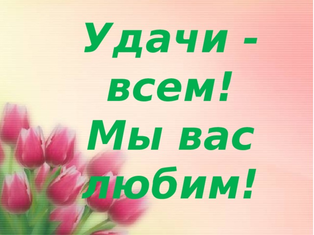 Удачи - всем!  Мы вас любим! 