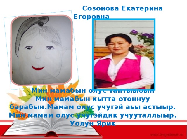  Созонова Екатерина Егоровна          Мин мамабын олус таптыыбын  Мин мамабын кытта отоннуу барабын.Мамам олус учугэй аьы астыыр.  Мин мамам олус учугэйдик учууталлыыр.  Уолун Ярик   