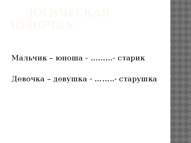  Логическая цепочка Мальчик – юноша - ………- старик Девочка – девушка - ……..- старушка 