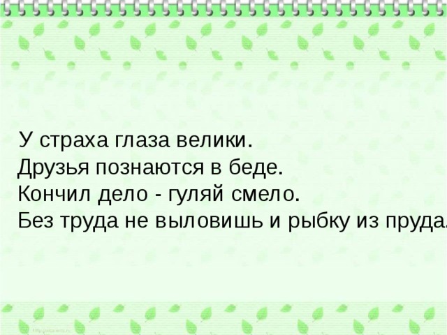   У страха глаза велики. Друзья познаются в беде. Кончил дело - гуляй смело. Без труда не выловишь и рыбку из пруда. 
