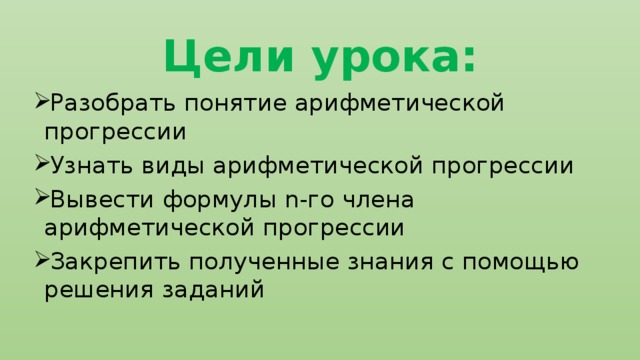 Цели урока: Разобрать понятие арифметической прогрессии Узнать виды арифметической прогрессии Вывести формулы n-го члена арифметической прогрессии Закрепить полученные знания с помощью решения заданий 