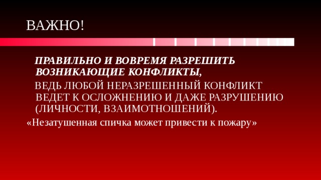 ВАЖНО!  ПРАВИЛЬНО И ВОВРЕМЯ РАЗРЕШИТЬ ВОЗНИКАЮЩИЕ КОНФЛИКТЫ,  ВЕДЬ ЛЮБОЙ НЕРАЗРЕШЕННЫЙ КОНФЛИКТ ВЕДЕТ К ОСЛОЖНЕНИЮ И ДАЖЕ РАЗРУШЕНИЮ (ЛИЧНОСТИ, ВЗАИМОТНОШЕНИЙ). «Незатушенная спичка может привести к пожару» 