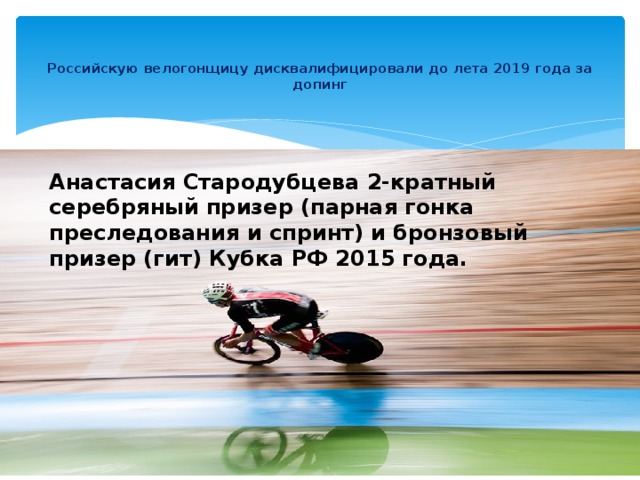   Российскую велогонщицу дисквалифицировали до лета 2019 года за допинг   Анастасия Стародубцева 2-кратный серебряный призер (парная гонка преследования и спринт) и бронзовый призер (гит) Кубка РФ 2015 года. 