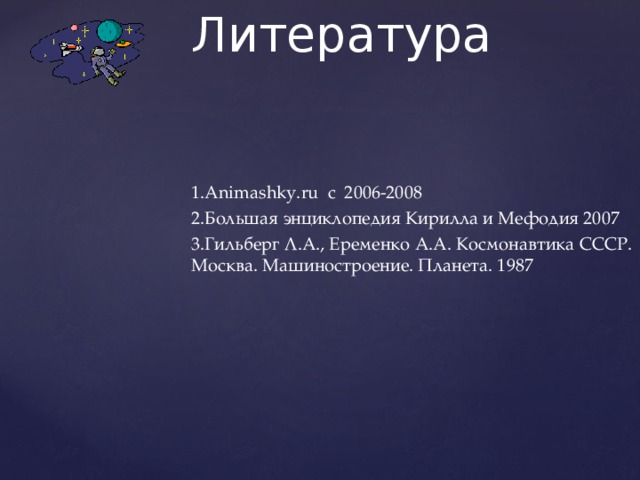Литература Animashky.ru c 2006-2008 Большая энциклопедия Кирилла и Мефодия 2007 Гильберг Л.А., Еременко А.А. Космонавтика СССР. Москва. Машиностроение. Планета. 1987 