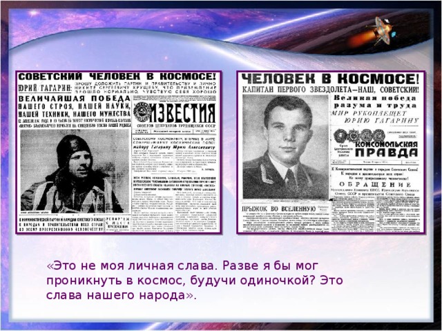 «Это не моя личная слава. Разве я бы мог проникнуть в космос, будучи одиночкой? Это слава нашего народа». 