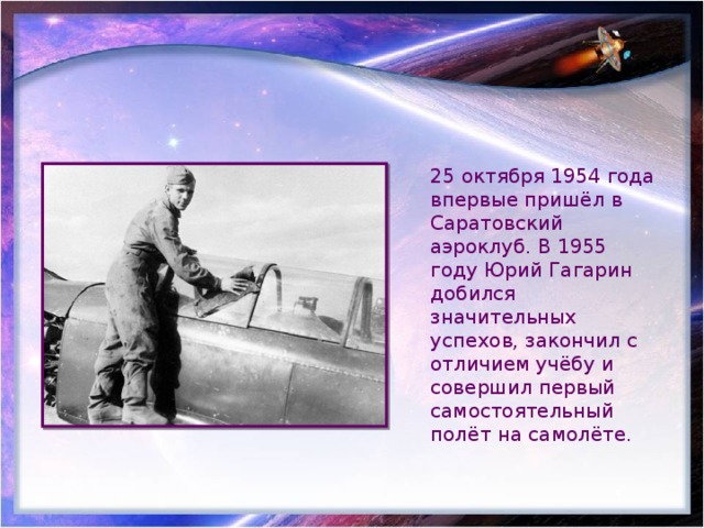 25 октября 1954 года впервые пришёл в Саратовский аэроклуб. В 1955 году Юрий Гагарин добился значительных успехов, закончил с отличием учёбу и совершил первый самостоятельный полёт на самолёте. 